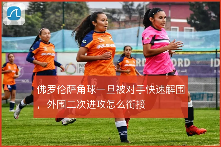 佛罗伦萨角球一旦被对手快速解围,外围二次进攻怎么衔接