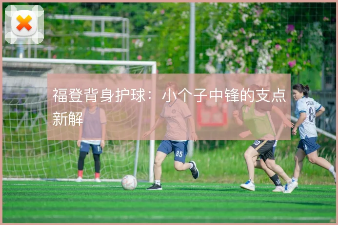 福登背身护球:小个子中锋的支点新解