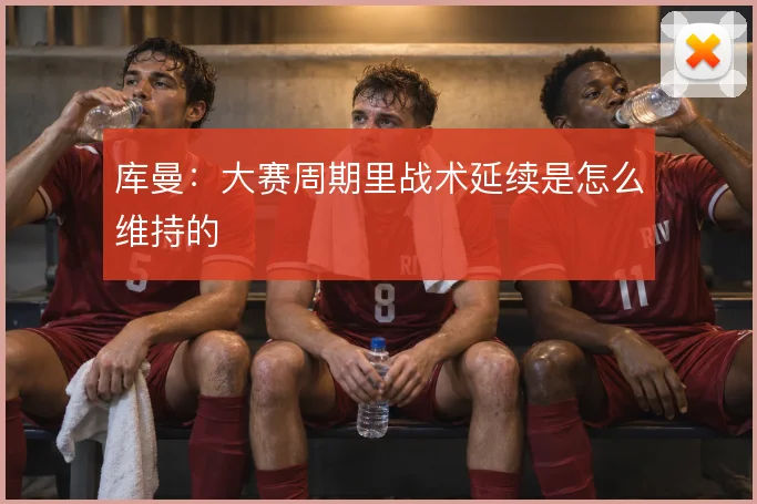 库曼:大赛周期里战术延续是怎么维持的