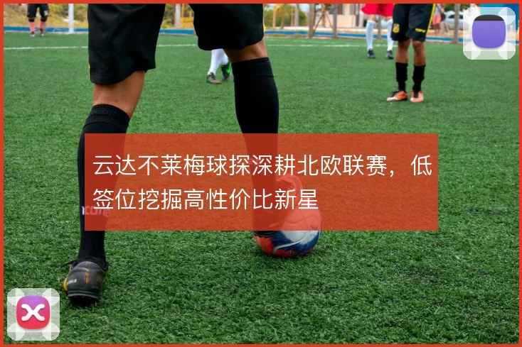 云达不莱梅球探深耕北欧联赛，低签位挖掘高性价比新星