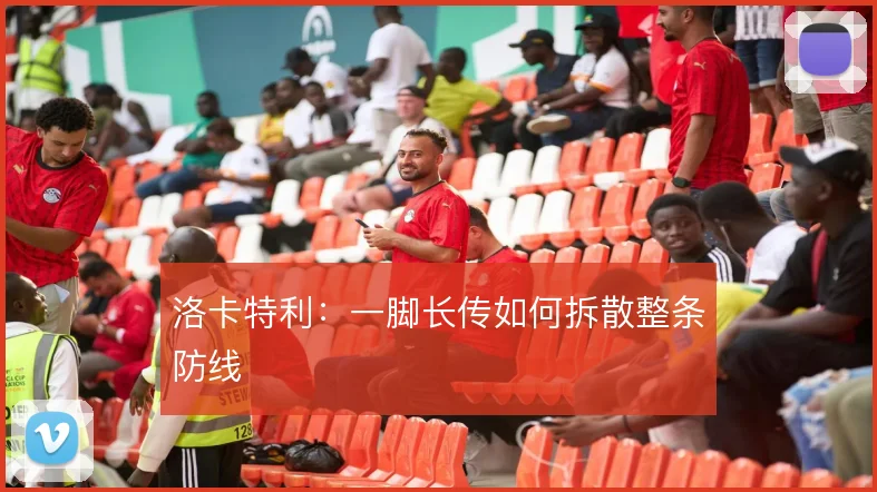 洛卡特利:一脚长传如何拆散整条防线