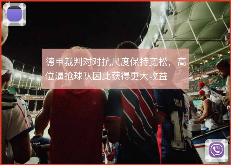 德甲裁判对对抗尺度保持宽松,高位逼抢球队因此获得更大收益
