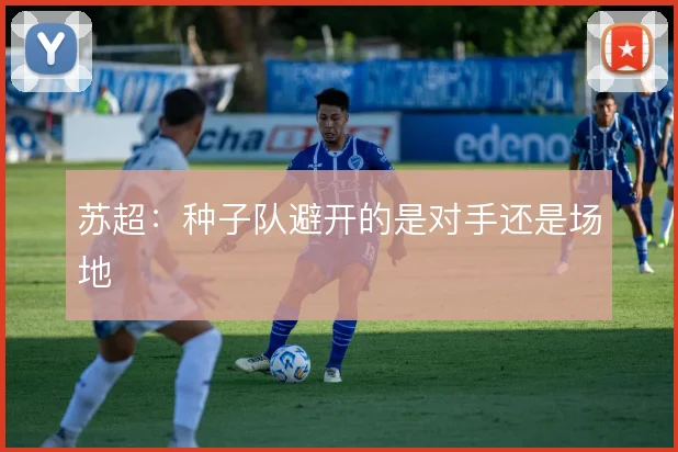 苏超:种子队避开的是对手还是场地