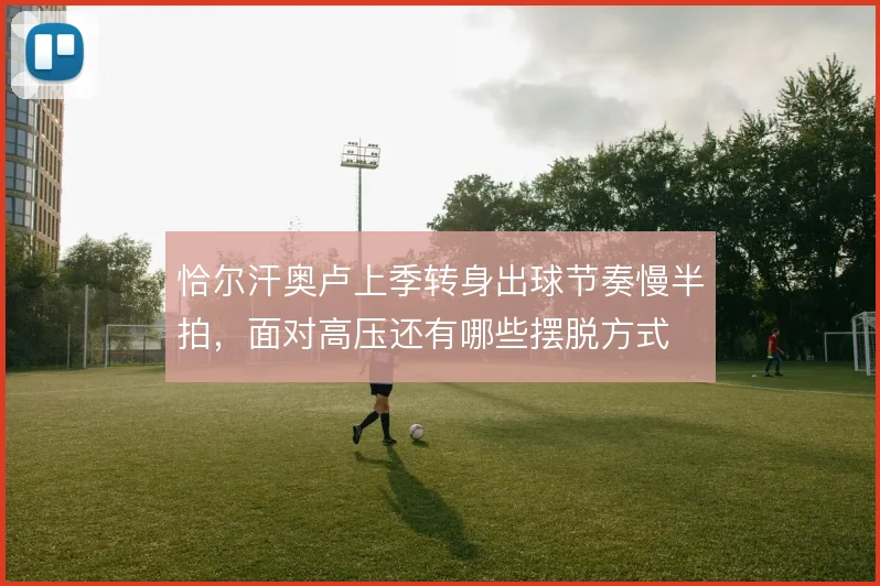 恰尔汗奥卢上季转身出球节奏慢半拍，面对高压还有哪些摆脱方式