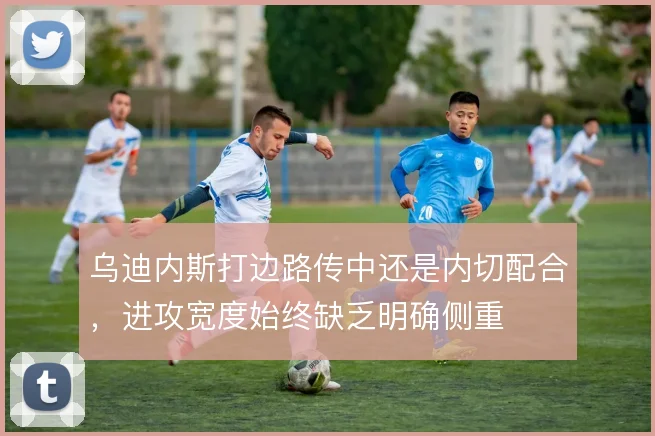 乌迪内斯打边路传中还是内切配合,进攻宽度始终缺乏明确侧重