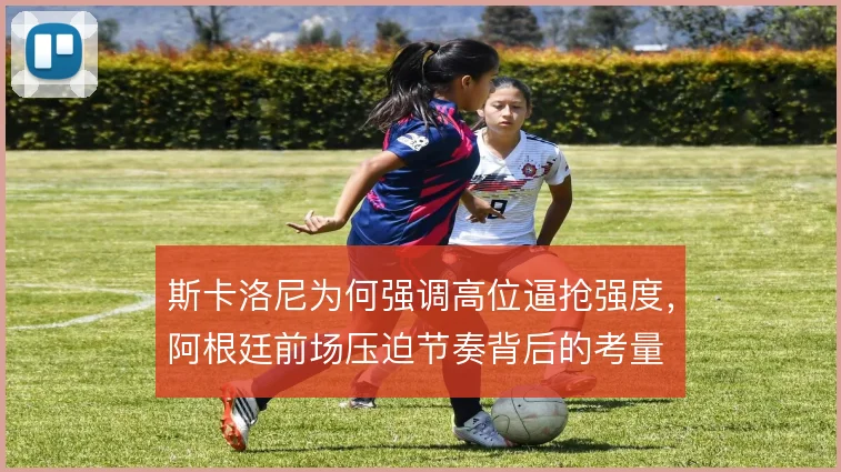 斯卡洛尼为何强调高位逼抢强度，阿根廷前场压迫节奏背后的考量