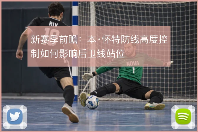新赛季前瞻:本·怀特防线高度控制如何影响后卫线站位
