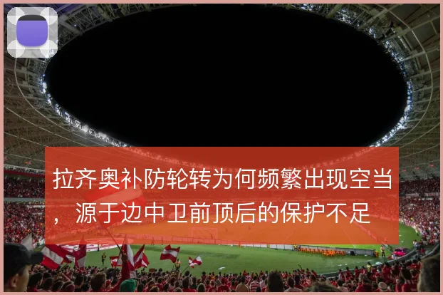拉齐奥补防轮转为何频繁出现空当，源于边中卫前顶后的保护不足