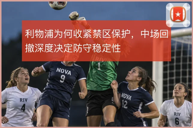 利物浦为何收紧禁区保护，中场回撤深度决定防守稳定性