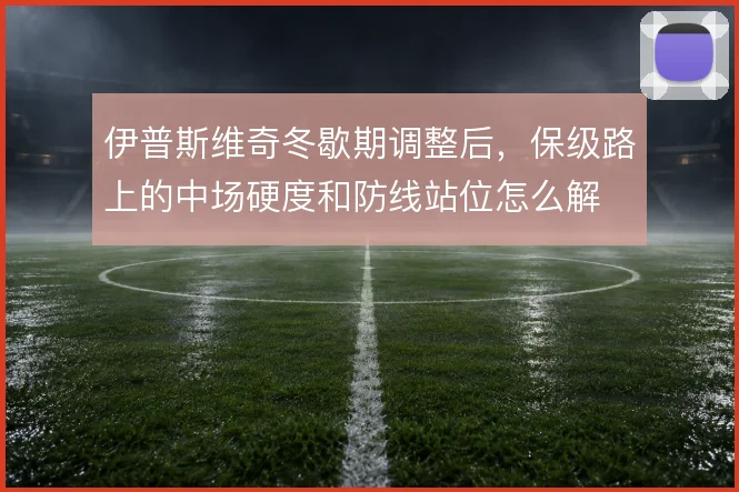 伊普斯维奇冬歇期调整后,保级路上的中场硬度和防线站位怎么解