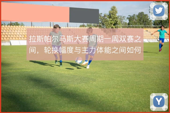 拉斯帕尔马斯大赛周期一周双赛之间,轮换幅度与主力体能之间如何取舍