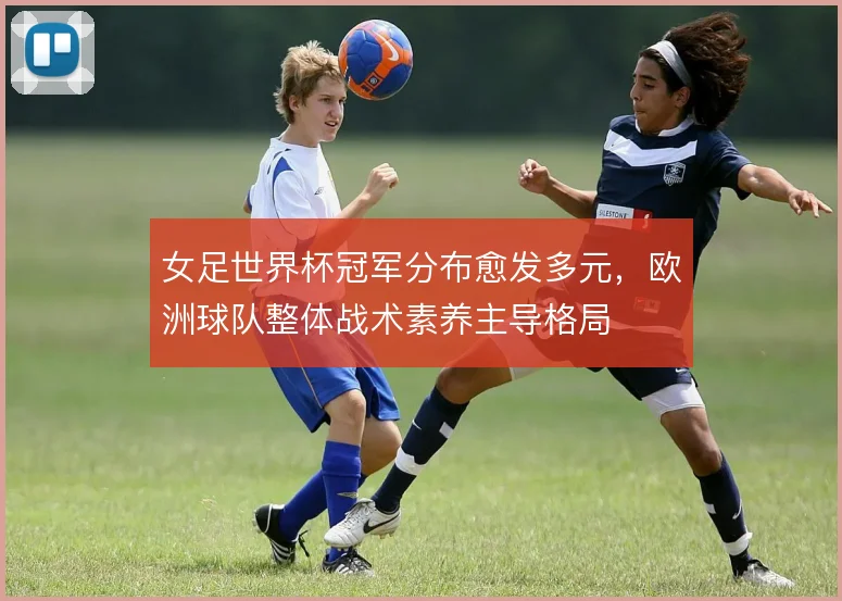 女足世界杯冠军分布愈发多元,欧洲球队整体战术素养主导格局