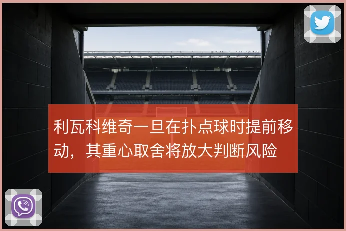 利瓦科维奇一旦在扑点球时提前移动，其重心取舍将放大判断风险
