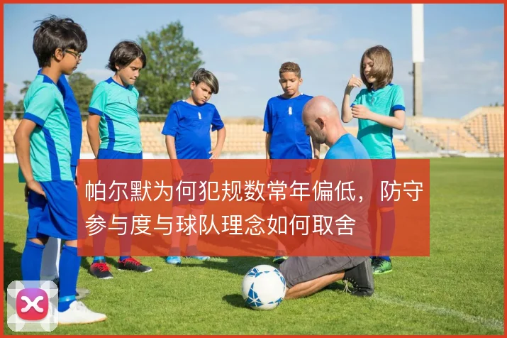 帕尔默为何犯规数常年偏低,防守参与度与球队理念如何取舍