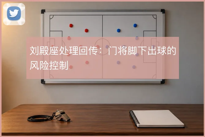 刘殿座处理回传：门将脚下出球的风险控制