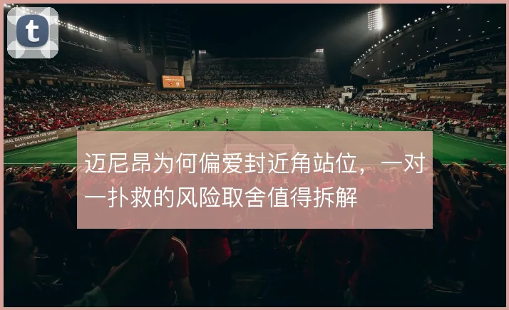 迈尼昂为何偏爱封近角站位，一对一扑救的风险取舍值得拆解