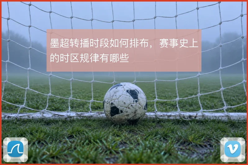 墨超转播时段如何排布,赛事史上的时区规律有哪些