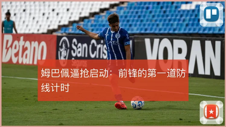 姆巴佩逼抢启动:前锋的第一道防线计时