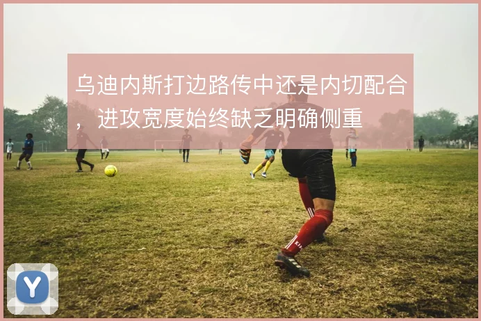 乌迪内斯打边路传中还是内切配合，进攻宽度始终缺乏明确侧重
