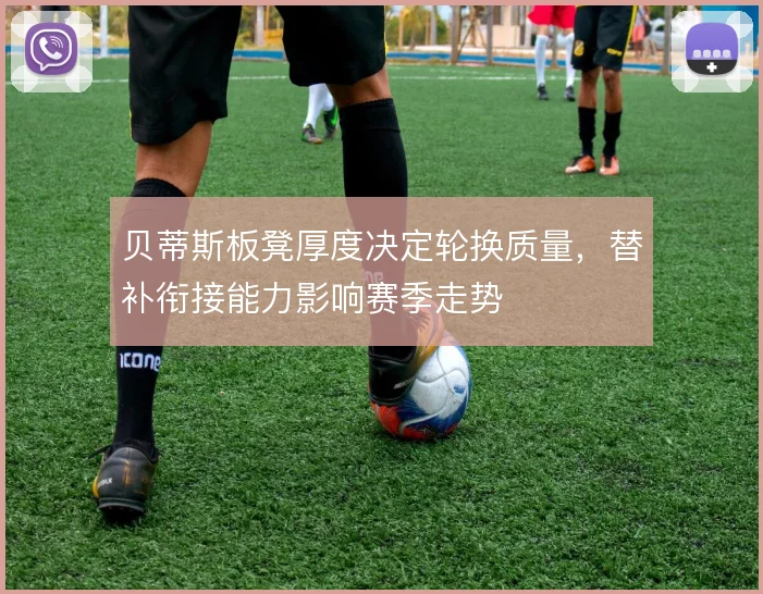 贝蒂斯板凳厚度决定轮换质量,替补衔接能力影响赛季走势