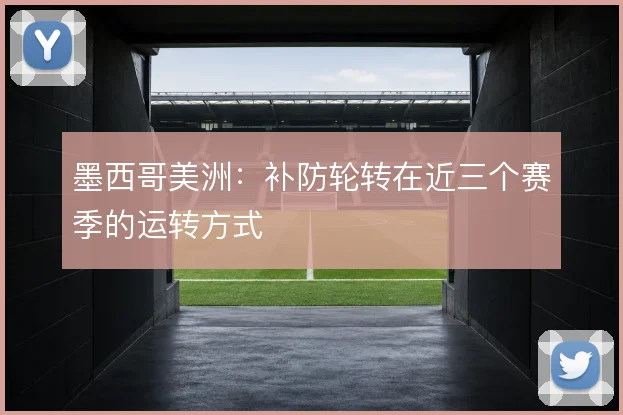墨西哥美洲:补防轮转在近三个赛季的运转方式