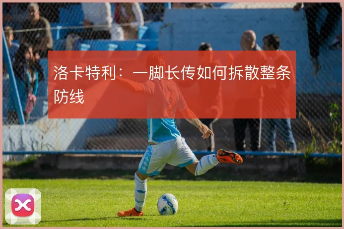 洛卡特利:一脚长传如何拆散整条防线