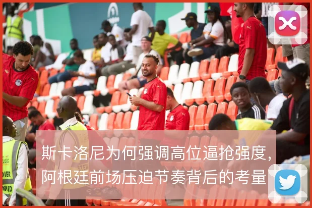 斯卡洛尼为何强调高位逼抢强度，阿根廷前场压迫节奏背后的考量