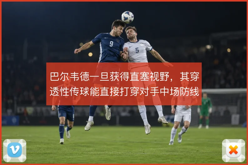 巴尔韦德一旦获得直塞视野,其穿透性传球能直接打穿对手中场防线