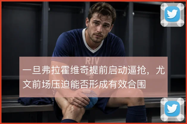 一旦弗拉霍维奇提前启动逼抢,尤文前场压迫能否形成有效合围