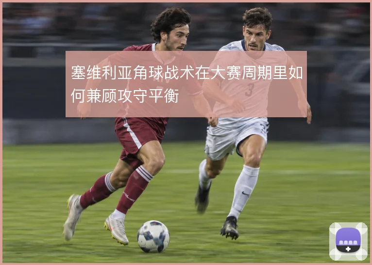塞维利亚角球战术在大赛周期里如何兼顾攻守平衡