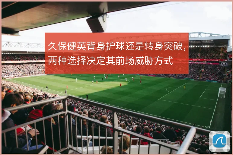 久保健英背身护球还是转身突破,两种选择决定其前场威胁方式