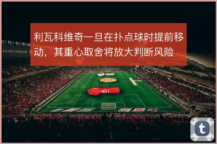 利瓦科维奇一旦在扑点球时提前移动，其重心取舍将放大判断风险