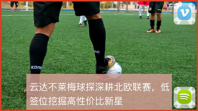 云达不莱梅球探深耕北欧联赛，低签位挖掘高性价比新星