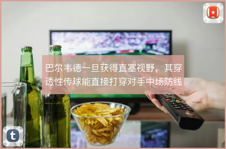 巴尔韦德一旦获得直塞视野，其穿透性传球能直接打穿对手中场防线