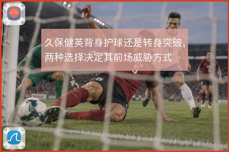 久保健英背身护球还是转身突破，两种选择决定其前场威胁方式