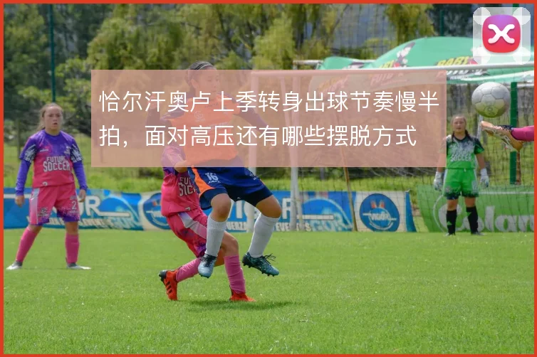 恰尔汗奥卢上季转身出球节奏慢半拍，面对高压还有哪些摆脱方式