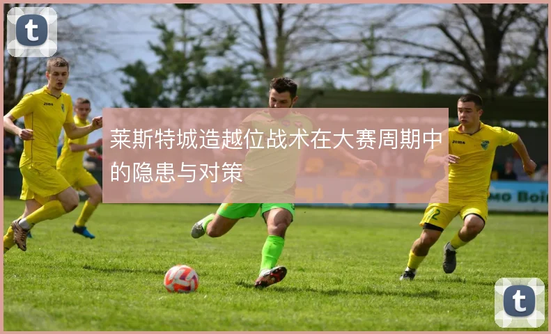 莱斯特城造越位战术在大赛周期中的隐患与对策