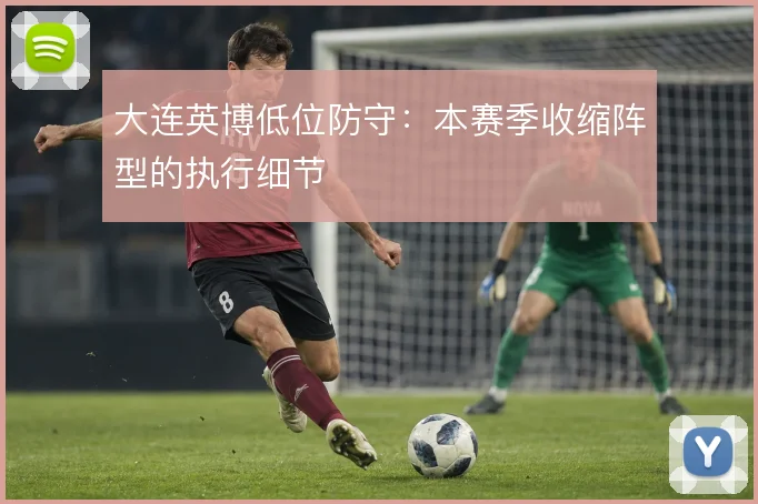 大连英博低位防守：本赛季收缩阵型的执行细节