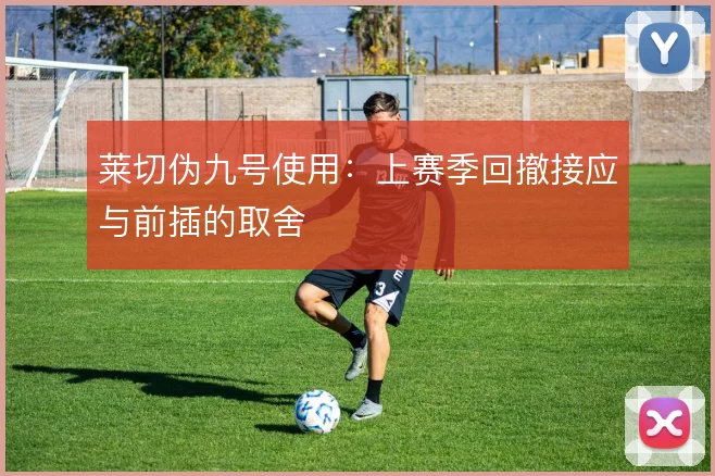 莱切伪九号使用:上赛季回撤接应与前插的取舍