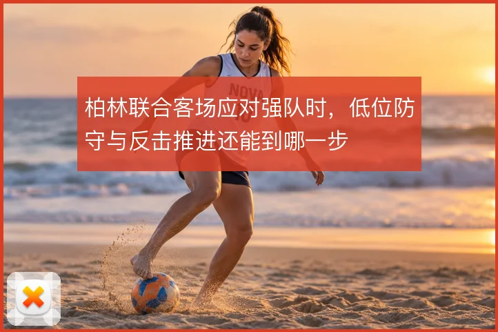 柏林联合客场应对强队时，低位防守与反击推进还能到哪一步
