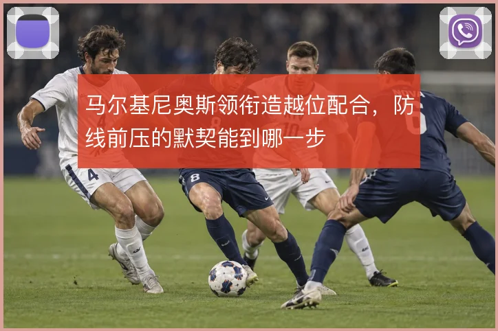 马尔基尼奥斯领衔造越位配合,防线前压的默契能到哪一步