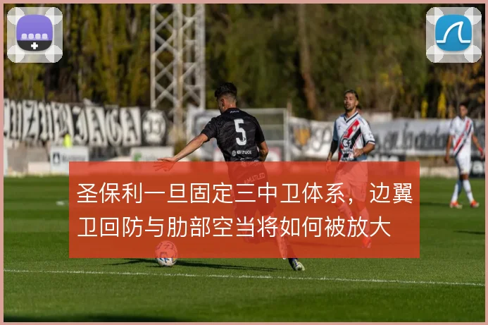 圣保利一旦固定三中卫体系,边翼卫回防与肋部空当将如何被放大