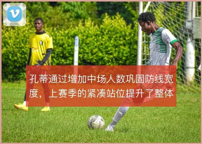 孔蒂通过增加中场人数巩固防线宽度,上赛季的紧凑站位提升了整体抗压能力