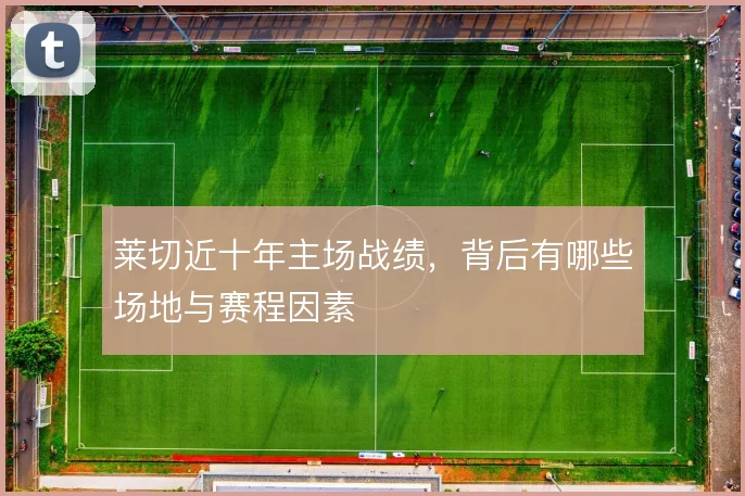 莱切近十年主场战绩,背后有哪些场地与赛程因素