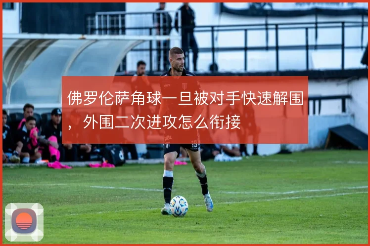 佛罗伦萨角球一旦被对手快速解围，外围二次进攻怎么衔接