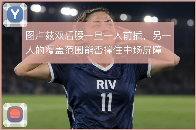 图卢兹双后腰一旦一人前插，另一人的覆盖范围能否撑住中场屏障
