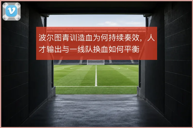 波尔图青训造血为何持续奏效，人才输出与一线队换血如何平衡