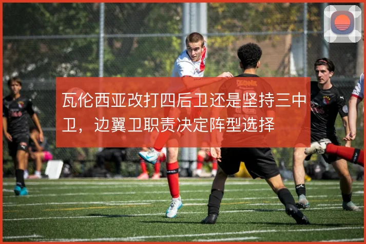 瓦伦西亚改打四后卫还是坚持三中卫，边翼卫职责决定阵型选择