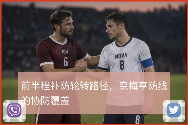 前半程补防轮转路径,奈梅亨防线的协防覆盖