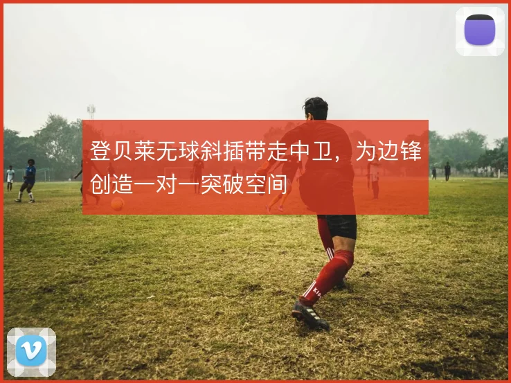 登贝莱无球斜插带走中卫,为边锋创造一对一突破空间